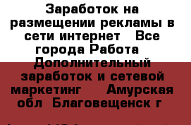  Заработок на размещении рекламы в сети интернет - Все города Работа » Дополнительный заработок и сетевой маркетинг   . Амурская обл.,Благовещенск г.